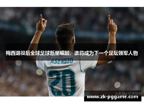 梅西退役后全球足球新星崛起,谁将成为下一个足坛领军人物 梅西退役后全球足球新星崛起,谁将成为下一个足坛领军人物
