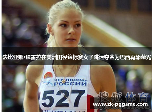 法比亚娜·穆雷拉在美洲田径锦标赛女子跳远夺金为巴西再添荣光 法比亚娜·穆雷拉在美洲田径锦标赛女子跳远夺金为巴西再添荣光