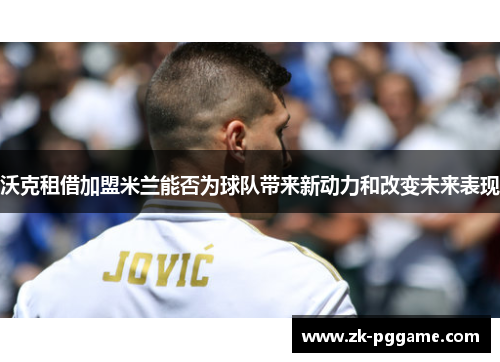 沃克租借加盟米兰能否为球队带来新动力和改变未来表现 沃克租借加盟米兰能否为球队带来新动力和改变未来表现