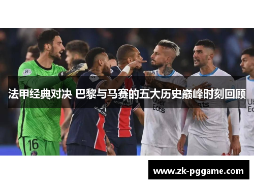 法甲经典对决 巴黎与马赛的五大历史巅峰时刻回顾 法甲经典对决 巴黎与马赛的五大历史巅峰时刻回顾