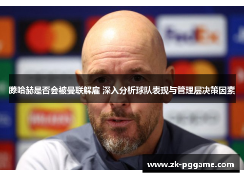 滕哈赫是否会被曼联解雇 深入分析球队表现与管理层决策因素