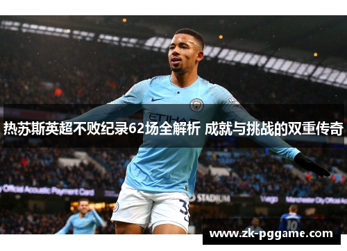热苏斯英超不败纪录62场全解析 成就与挑战的双重传奇 热苏斯英超不败纪录62场全解析 成就与挑战的双重传奇