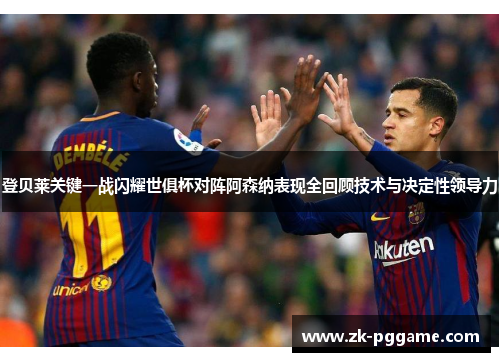 登贝莱关键一战闪耀世俱杯对阵阿森纳表现全回顾技术与决定性领导力 登贝莱关键一战闪耀世俱杯对阵阿森纳表现全回顾技术与决定性领导力