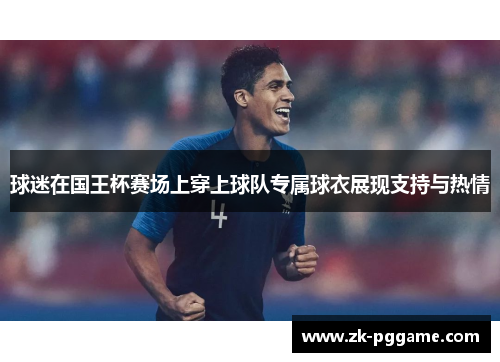 球迷在国王杯赛场上穿上球队专属球衣展现支持与热情 球迷在国王杯赛场上穿上球队专属球衣展现支持与热情