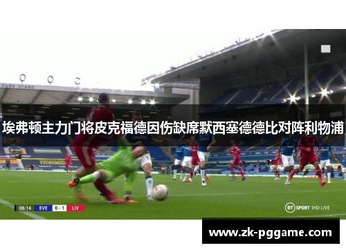 埃弗顿主力门将皮克福德因伤缺席默西塞德德比对阵利物浦