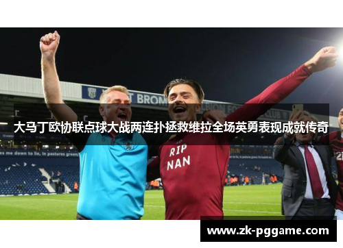 大马丁欧协联点球大战两连扑拯救维拉全场英勇表现成就传奇