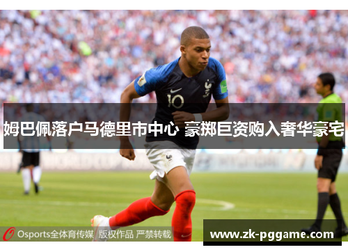 姆巴佩落户马德里市中心 豪掷巨资购入奢华豪宅