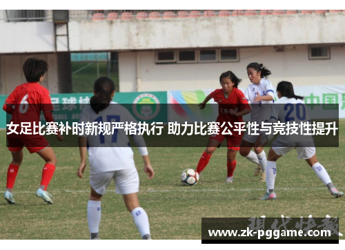 女足比赛补时新规严格执行 助力比赛公平性与竞技性提升