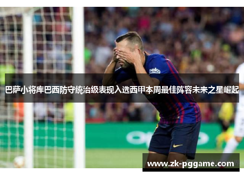 巴萨小将库巴西防守统治级表现入选西甲本周最佳阵容未来之星崛起