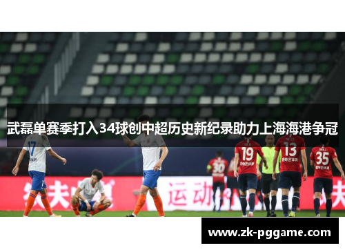武磊单赛季打入34球创中超历史新纪录助力上海海港争冠