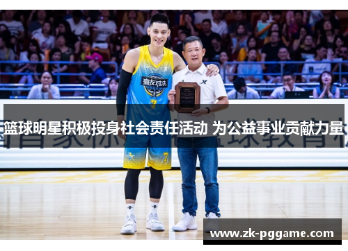 篮球明星积极投身社会责任活动 为公益事业贡献力量