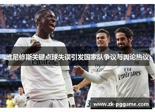 维尼修斯关键点球失误引发国家队争议与舆论热议