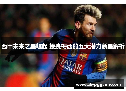 西甲未来之星崛起 接班梅西的五大潜力新星解析
