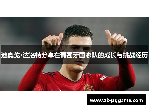 迪奥戈·达洛特分享在葡萄牙国家队的成长与挑战经历