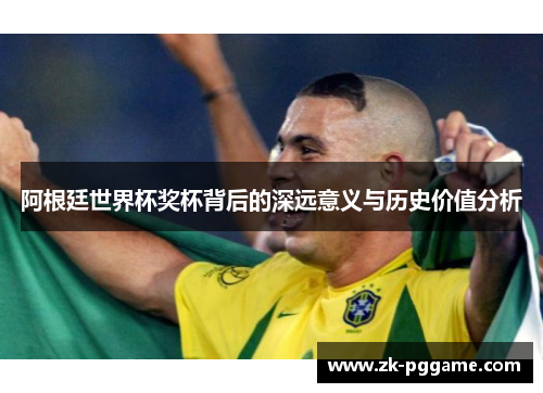 阿根廷世界杯奖杯背后的深远意义与历史价值分析