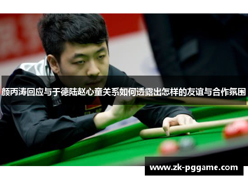 颜丙涛回应与于德陆赵心童关系如何透露出怎样的友谊与合作氛围 颜丙涛回应与于德陆赵心童关系如何透露出怎样的友谊与合作氛围
