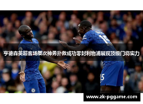 亨德森英超客场屡次神勇扑救成功零封利物浦展现顶级门将实力 亨德森英超客场屡次神勇扑救成功零封利物浦展现顶级门将实力