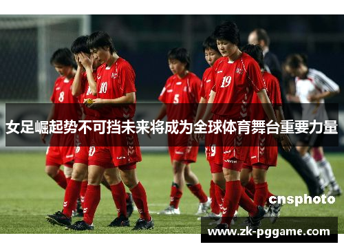 女足崛起势不可挡未来将成为全球体育舞台重要力量 女足崛起势不可挡未来将成为全球体育舞台重要力量