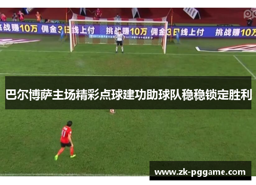 巴尔博萨主场精彩点球建功助球队稳稳锁定胜利 巴尔博萨主场精彩点球建功助球队稳稳锁定胜利