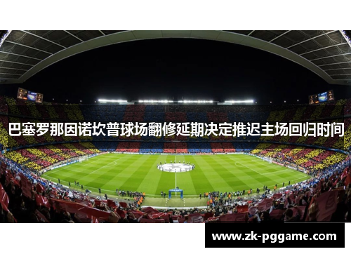 巴塞罗那因诺坎普球场翻修延期决定推迟主场回归时间